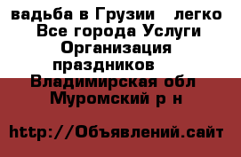 Cвадьба в Грузии - легко! - Все города Услуги » Организация праздников   . Владимирская обл.,Муромский р-н